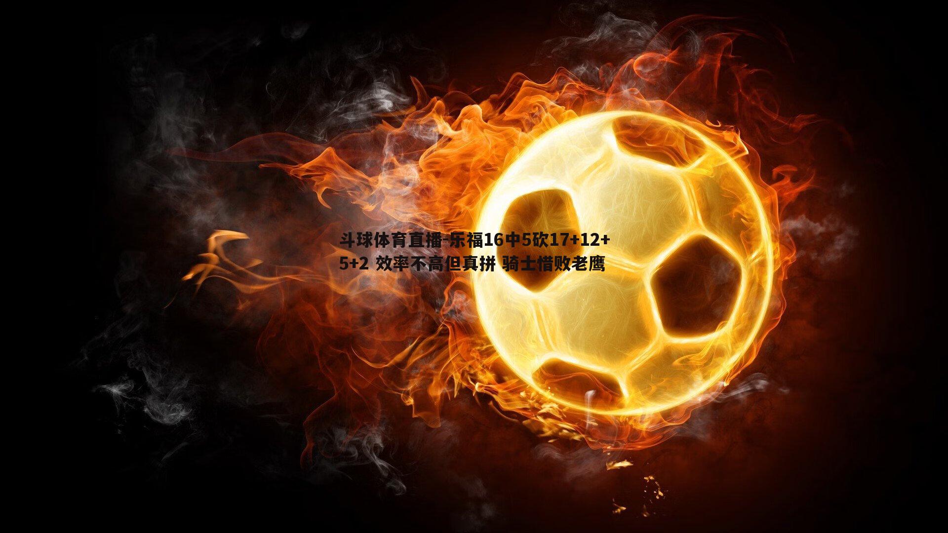 乐福16中5砍17+12+5+2 效率不高但真拼 骑士惜败老鹰