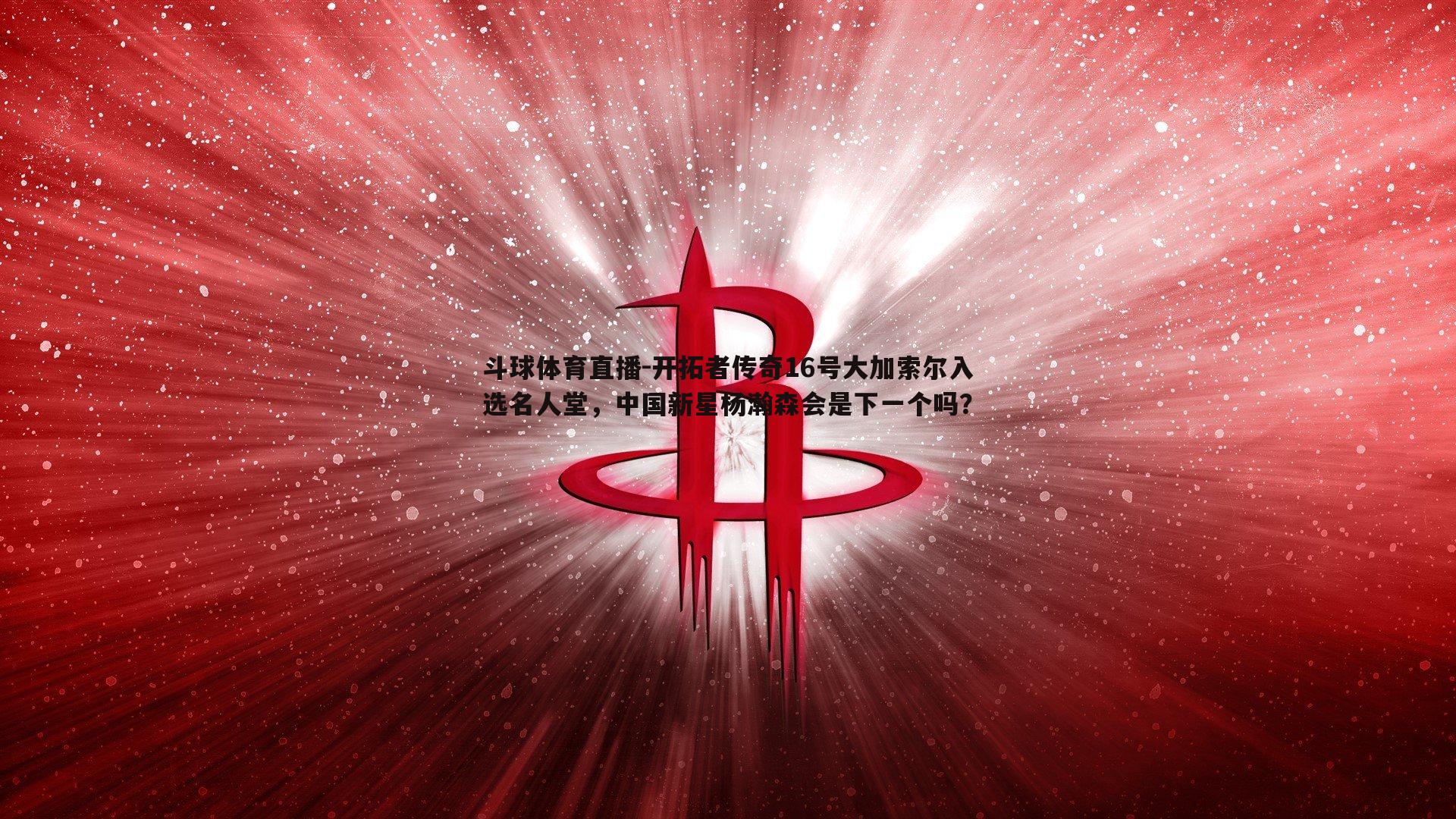 开拓者传奇16号大加索尔入选名人堂，中国新星杨瀚森会是下一个吗？